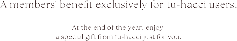 A members' benefit exclusively for tu-hacci users. At the end of the year, enjoy 
                a special gift from tu-hacci just for you.