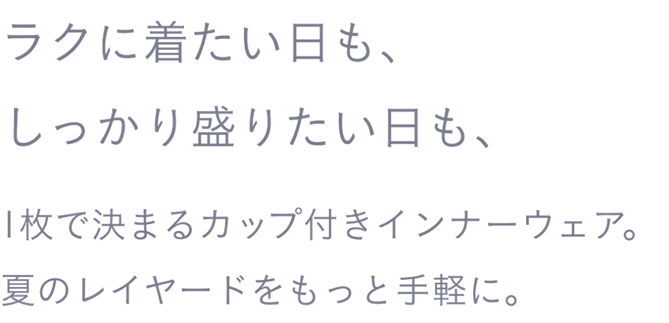 ラクに着たい日も、しっかり盛りたい日も、1枚で決まるカップ付きインナーウェア。夏のレイヤードをもっと手軽に。