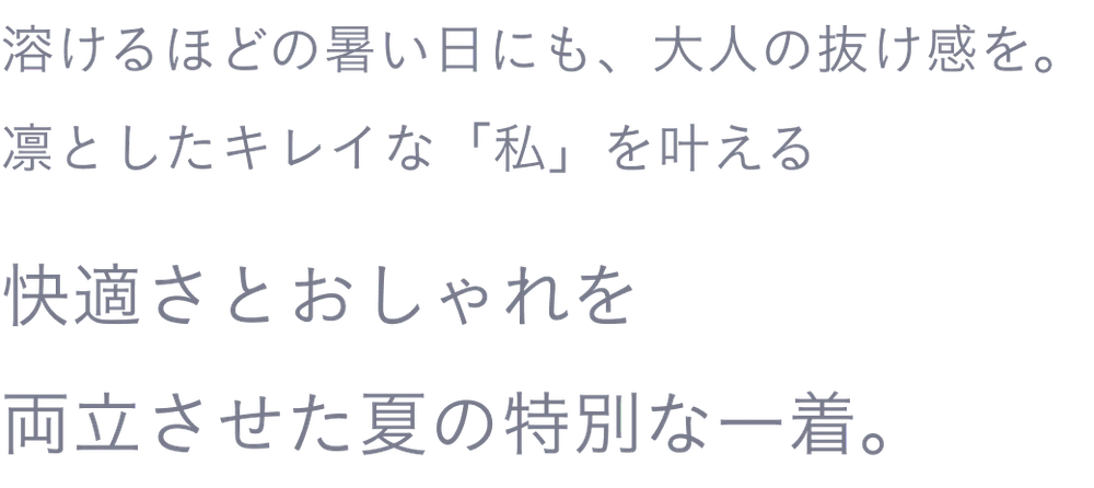 溶けるほどの暑い日にも、大人の抜け感を。凛としたキレイな「私」を叶える 快適さとおしゃれを両立させた夏の特別な一着。