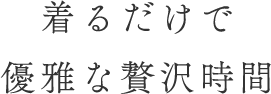 着るだけで優雅な贅沢時間