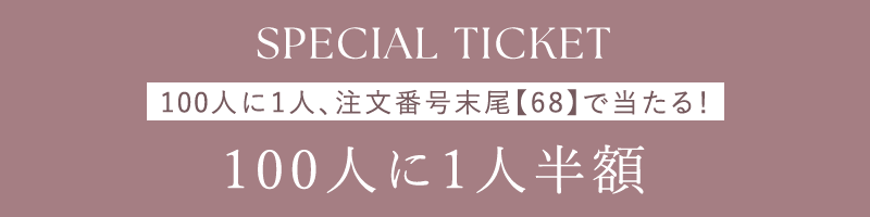 SPECIAL TICKET 100人に1人半額 100人に1人、注文番号末尾【68】で当たる！