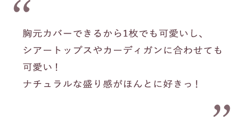 胸元カバーできるから1枚でも可愛いし、シアートップスやカーディガンに合わせても可愛い！ナチュラルな盛り感がほんとに好きっ！