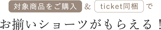 対象商品をご購入&ticket同梱でお揃いショーツがもらえる！