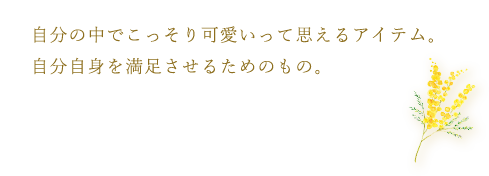 自分の中でこっそり可愛いって思えるアイテム。自分自身を満足させるためのもの。