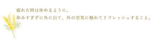 疲れた時は休めるように。休みすぎずに外に出て、外の空気に触れてリフレッシュすること。