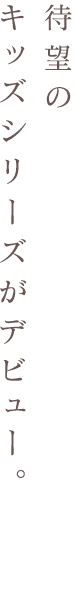 待望のキッズシリーズがデビュー。