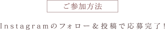 ご参加方法：Instagramのフォロー＆投稿で応募完了！
