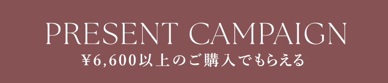 PRESENT CAMPAIGN ¥6,600以上のご購入でもらえる